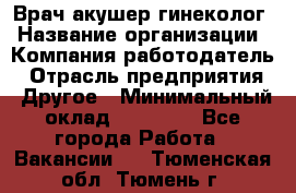 Врач-акушер-гинеколог › Название организации ­ Компания-работодатель › Отрасль предприятия ­ Другое › Минимальный оклад ­ 27 000 - Все города Работа » Вакансии   . Тюменская обл.,Тюмень г.